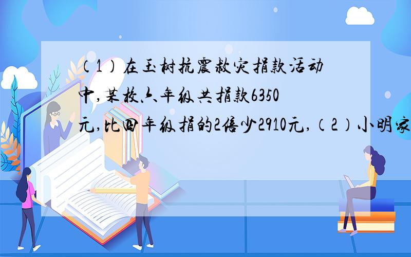 （1）在玉树抗震救灾捐款活动中,某校六年级共捐款6350元,比四年级捐的2倍少2910元,（2）小明家离上海有600千米.爸爸上午6：00从家出发,开车前往上海,4小时行了全程的2/3,平均每小时行多少千