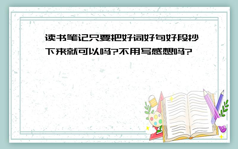 读书笔记只要把好词好句好段抄下来就可以吗?不用写感想吗?