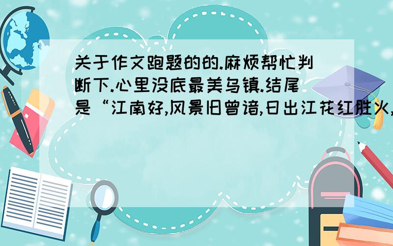 关于作文跑题的的.麻烦帮忙判断下.心里没底最美乌镇.结尾是“江南好,风景旧曾谙,日出江花红胜火,春来江水绿如蓝,能不忆江南?”乌镇是江南一个小小的缩影,它的优柔美深深烙在我心中.