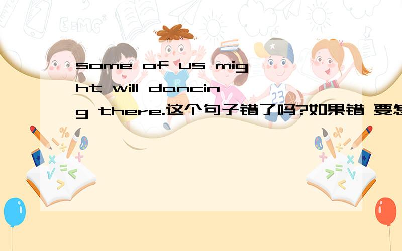 some of us might will dancing there.这个句子错了吗?如果错 要怎么写我要强掉 或许