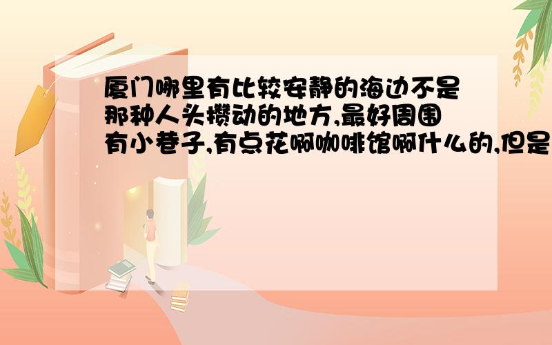 厦门哪里有比较安静的海边不是那种人头攒动的地方,最好周围有小巷子,有点花啊咖啡馆啊什么的,但是还是挺安静的地方,我没去过~