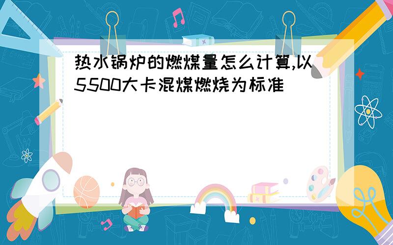 热水锅炉的燃煤量怎么计算,以5500大卡混煤燃烧为标准