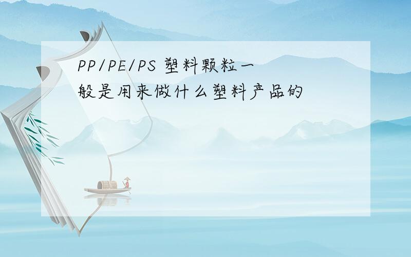 PP/PE/PS 塑料颗粒一般是用来做什么塑料产品的