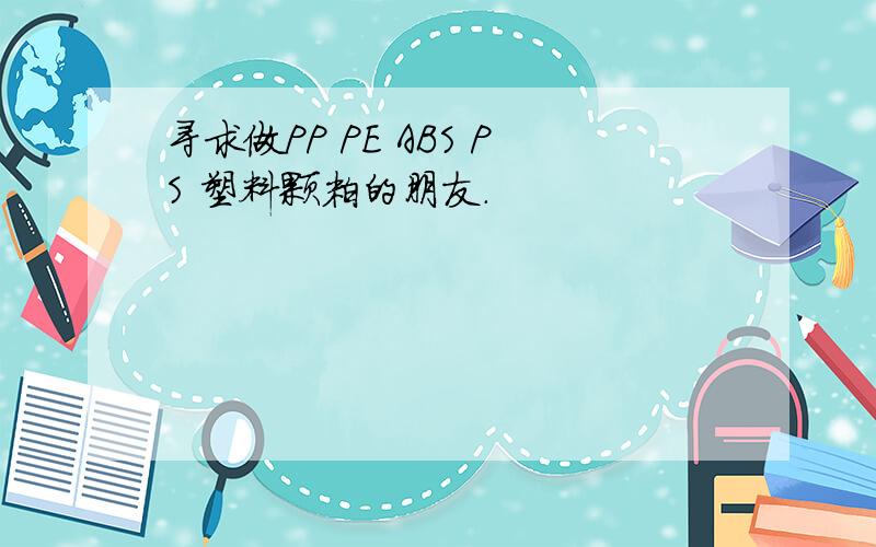 寻求做PP PE ABS PS 塑料颗粒的朋友.