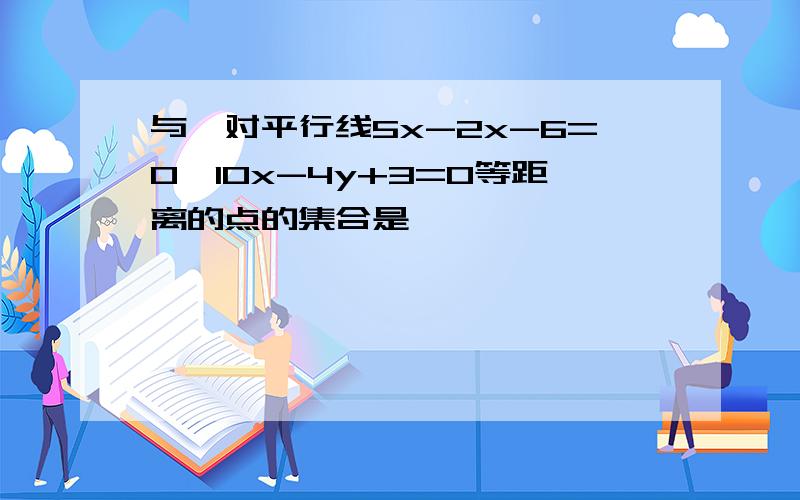 与一对平行线5x-2x-6=0,10x-4y+3=0等距离的点的集合是