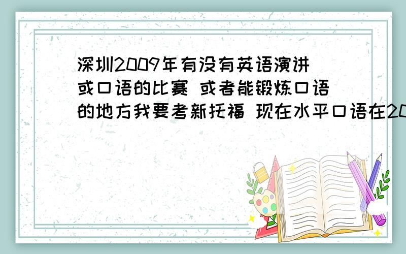 深圳2009年有没有英语演讲或口语的比赛 或者能锻炼口语的地方我要考新托福 现在水平口语在20分左右 想考到26分