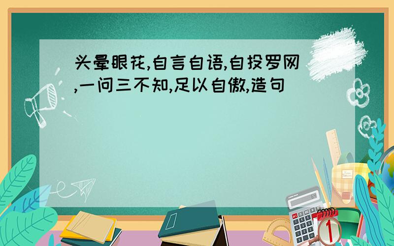 头晕眼花,自言自语,自投罗网,一问三不知,足以自傲,造句