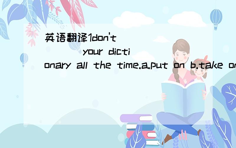 英语翻译1don't ______ your dictionary all the time.a.put on b.take on c.keep on d.depend on