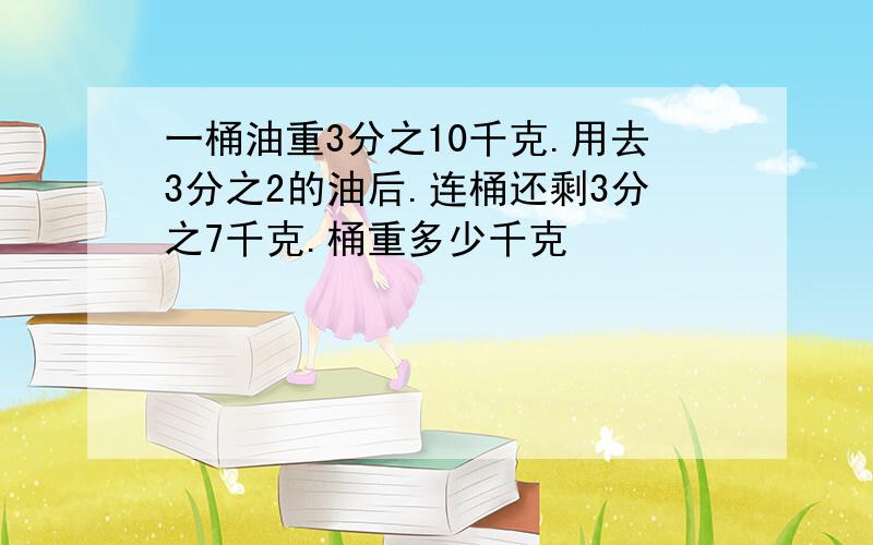 一桶油重3分之10千克.用去3分之2的油后.连桶还剩3分之7千克.桶重多少千克