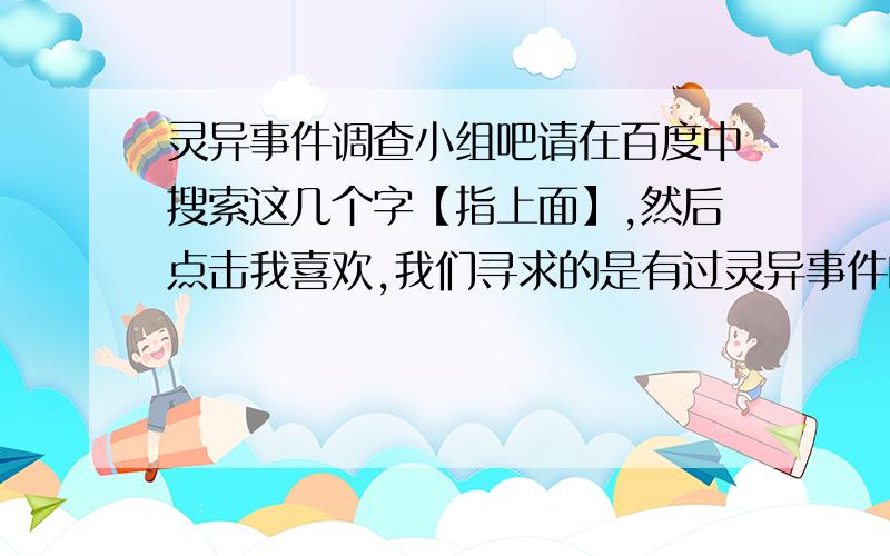 灵异事件调查小组吧请在百度中搜索这几个字【指上面】,然后点击我喜欢,我们寻求的是有过灵异事件的人,所以没有的请不要进入,慎重考虑