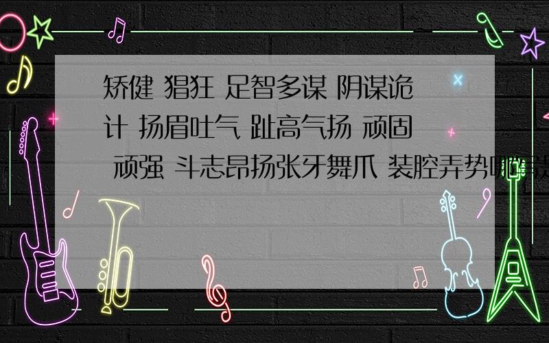 矫健 猖狂 足智多谋 阴谋诡计 扬眉吐气 趾高气扬 顽固 顽强 斗志昂扬张牙舞爪 装腔弄势哪写是裹义词,哪些是贬义词