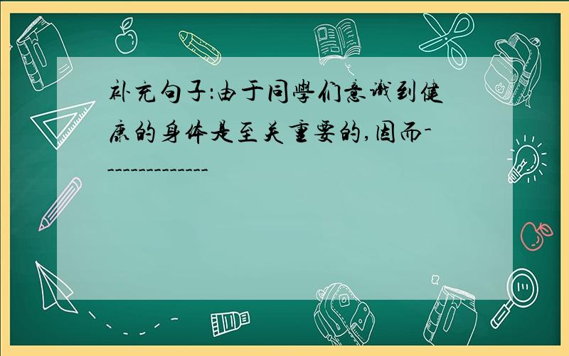 补充句子：由于同学们意识到健康的身体是至关重要的,因而--------------