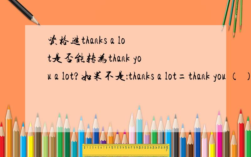 资格进thanks a lot是否能转为thank you a lot?如果不是：thanks a lot=thank you （ ）（ ）到底可以还是不可以？请说出理由行吗？