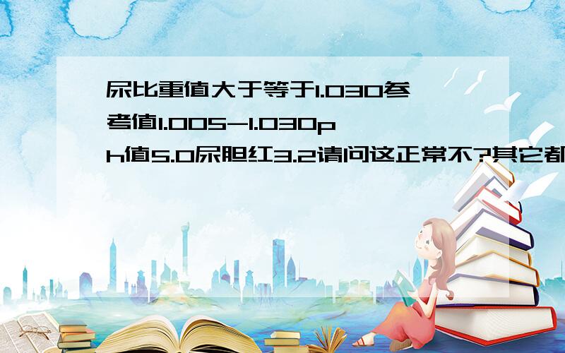 尿比重值大于等于1.030参考值1.005-1.030ph值5.0尿胆红3.2请问这正常不?其它都说正常就说我尿比重偏高请问这正常不?我是检查前有喝过一口水但是不多，前天晚上两点左右睡的，经常上夜班你