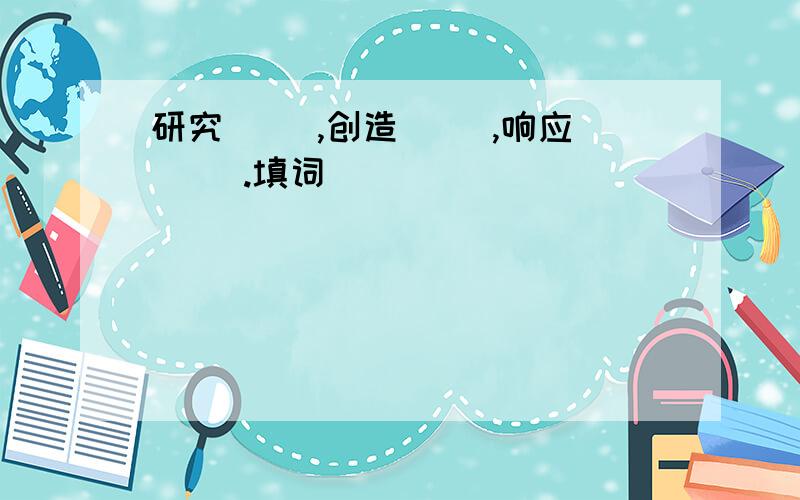 研究（ ）,创造（ ）,响应（ ）.填词