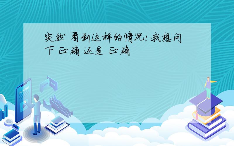 突然 看到这样的情况!我想问下 正确 还是 正确