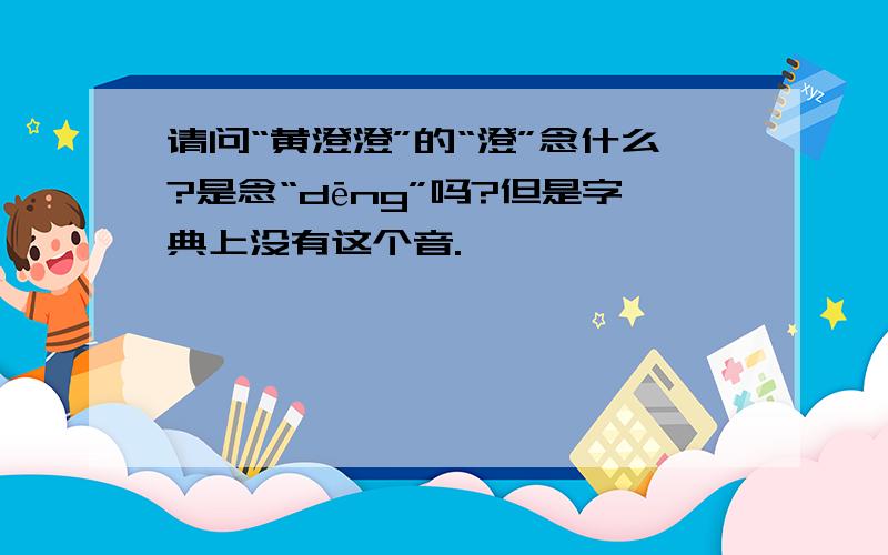 请问“黄澄澄”的“澄”念什么?是念“dēng”吗?但是字典上没有这个音.