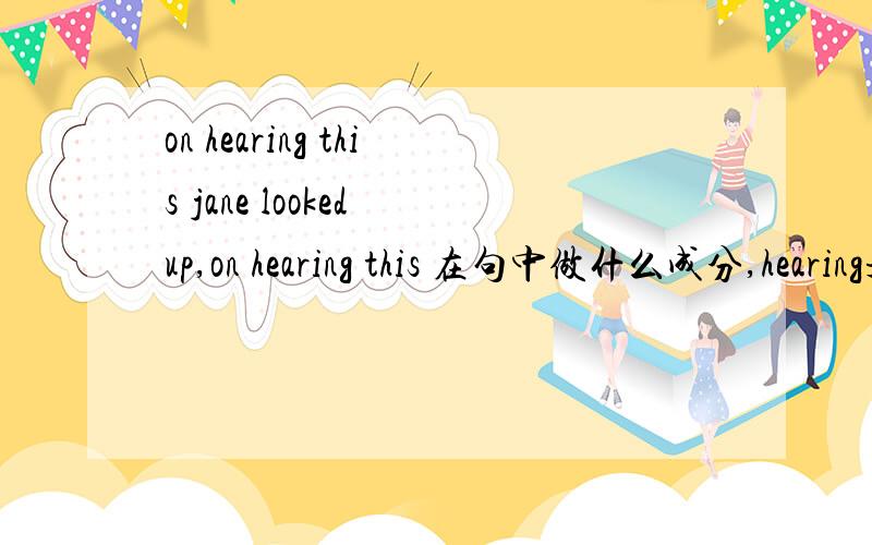 on hearing this jane looked up,on hearing this 在句中做什么成分,hearing是不是现在分词作主语