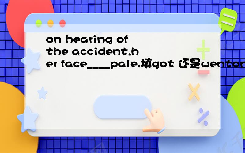 on hearing of the accident,her face____pale.填got 还是wenton hearing of the accident,her face____pale.A.got  B.changed  C.went  D.appeared 我觉得get pale也可以表示动作啊?一般get 什么什么 不都表示动作吗?和be 什么什么