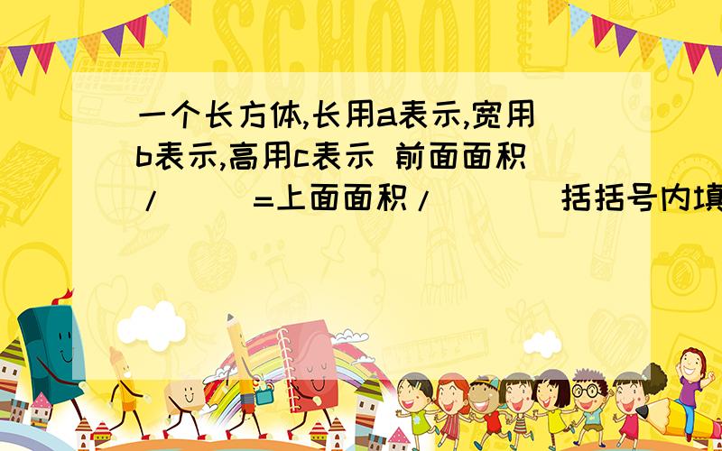 一个长方体,长用a表示,宽用b表示,高用c表示 前面面积/（ ）=上面面积/（ ）（括括号内填字母）