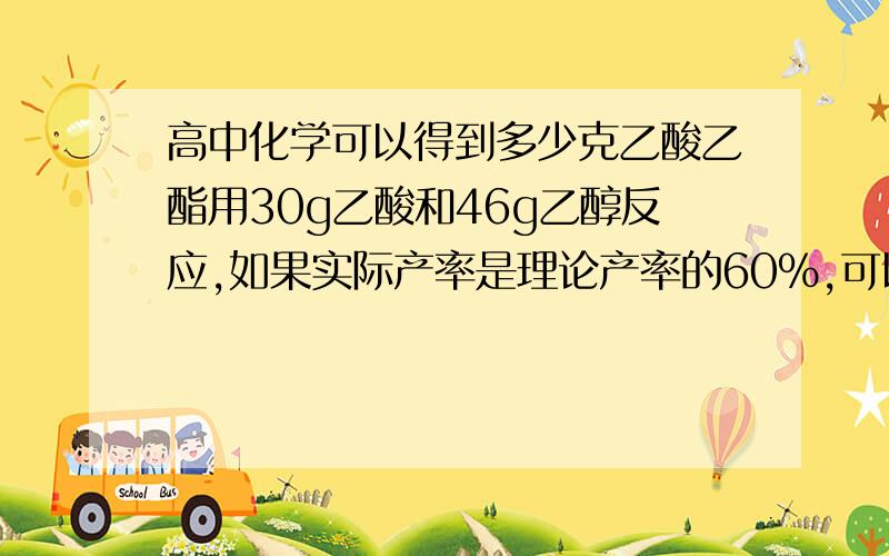 高中化学可以得到多少克乙酸乙酯用30g乙酸和46g乙醇反应,如果实际产率是理论产率的60%,可以得到多少克乙酸乙酯?