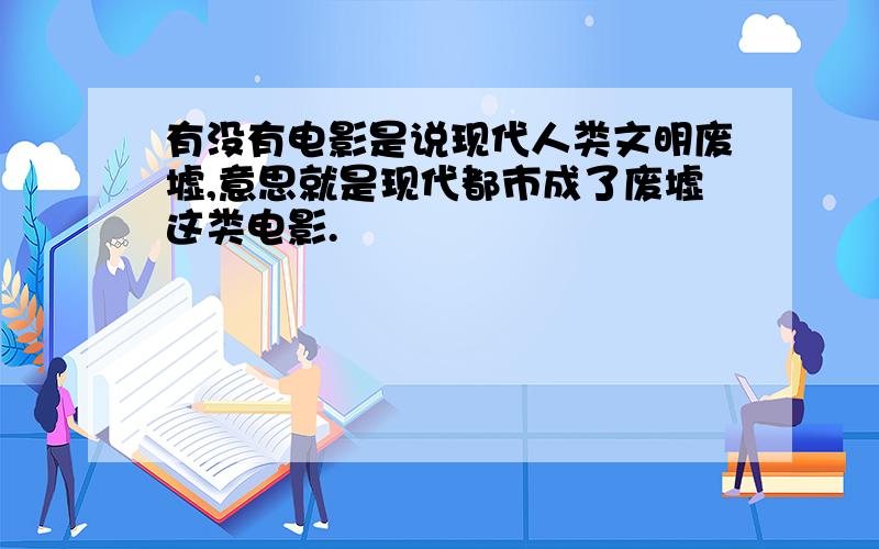 有没有电影是说现代人类文明废墟,意思就是现代都市成了废墟这类电影.