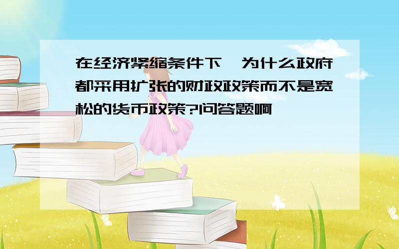 在经济紧缩条件下,为什么政府都采用扩张的财政政策而不是宽松的货币政策?问答题啊,