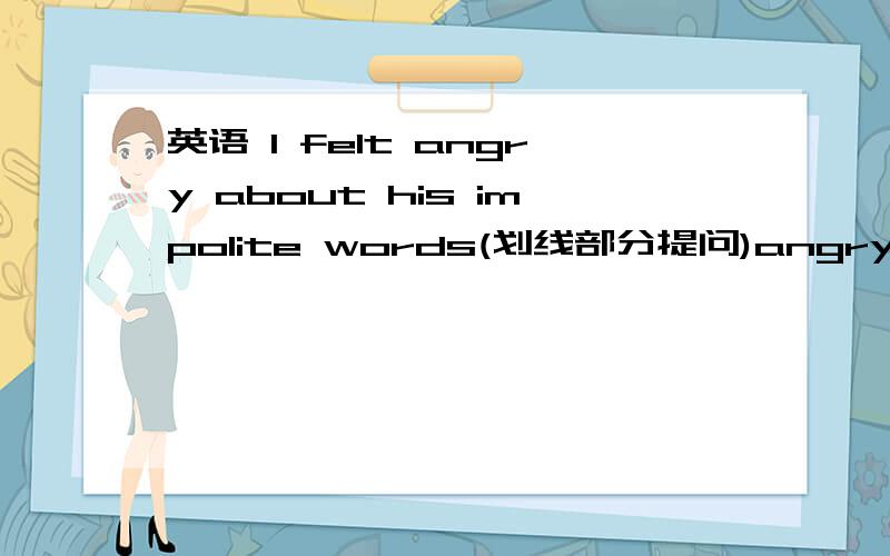 英语 I felt angry about his impolite words(划线部分提问)angry划线