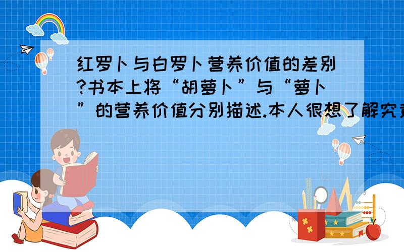 红罗卜与白罗卜营养价值的差别?书本上将“胡萝卜”与“萝卜”的营养价值分别描述.本人很想了解究竟“胡萝卜”指的是什么,“萝卜”指的又是什么?