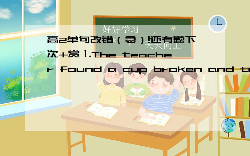 高2单句改错（急）!还有题下次+赏⒈The teacher found a cup broken and tried to find who had broke it.⒉In England as early as the twelve century,young people enjoyed playing football.⒊Jack regrtted not go to the meeting last week.⒋I