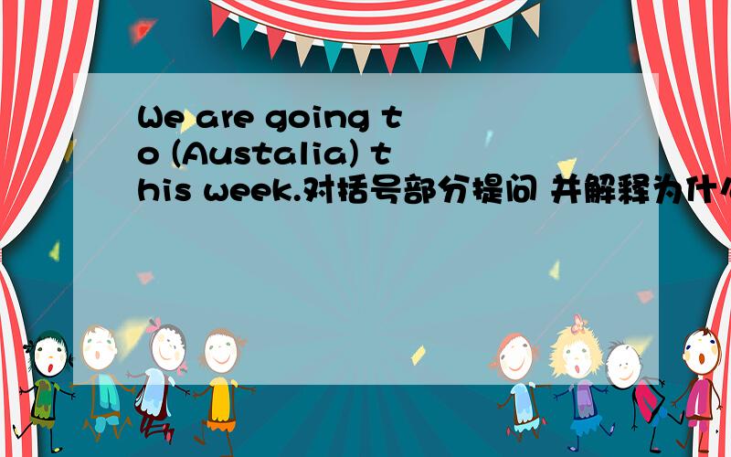 We are going to (Austalia) this week.对括号部分提问 并解释为什么去掉to