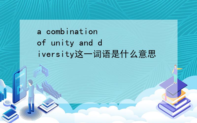 a combination of unity and diversity这一词语是什么意思