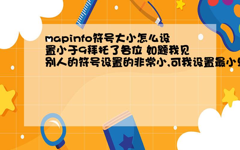 mapinfo符号大小怎么设置小于9拜托了各位 如题我见别人的符号设置的非常小,可我设置最小只能为9,请问用什么方法可以设置更小的符号