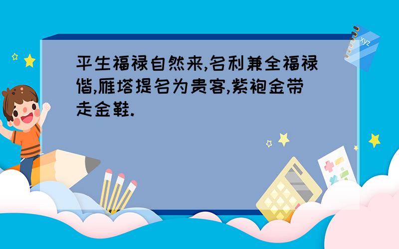 平生福禄自然来,名利兼全福禄偕,雁塔提名为贵客,紫袍金带走金鞋.