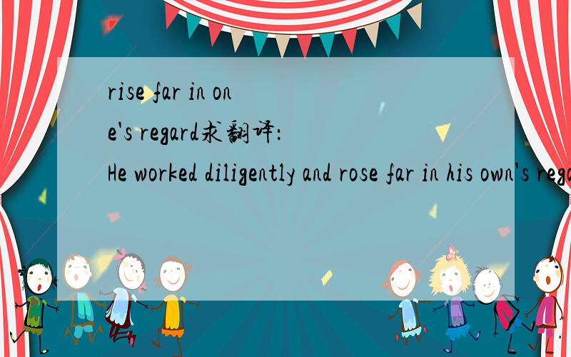 rise far in one's regard求翻译：He worked diligently and rose far in his own's regard.（He 是一个奴隶）