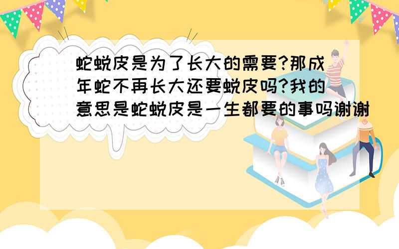 蛇蜕皮是为了长大的需要?那成年蛇不再长大还要蜕皮吗?我的意思是蛇蜕皮是一生都要的事吗谢谢