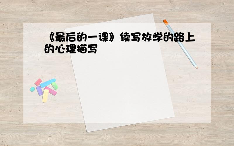 《最后的一课》续写放学的路上的心理描写