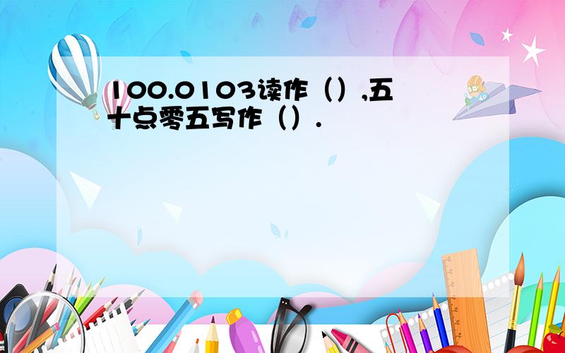 100.0103读作（）,五十点零五写作（）.