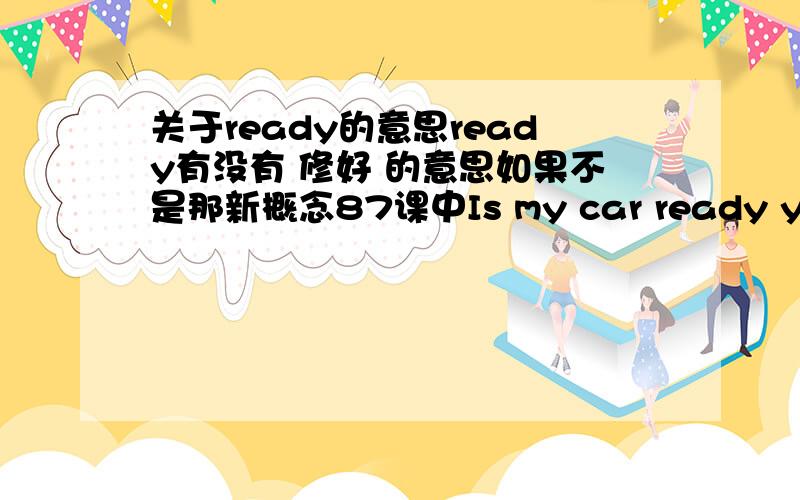 关于ready的意思ready有没有 修好 的意思如果不是那新概念87课中Is my car ready yet?的意思为什么是：把我的汽车修好了吗?