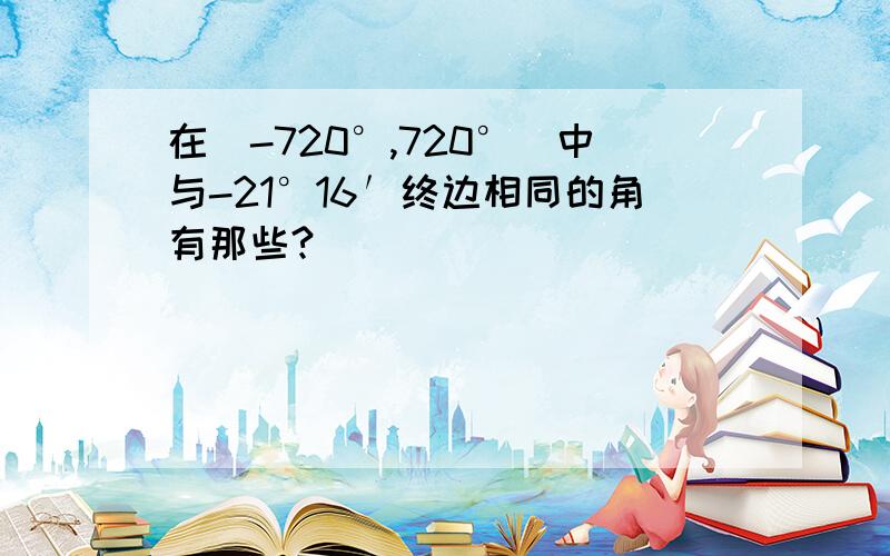 在[-720°,720°]中与-21°16′终边相同的角有那些?