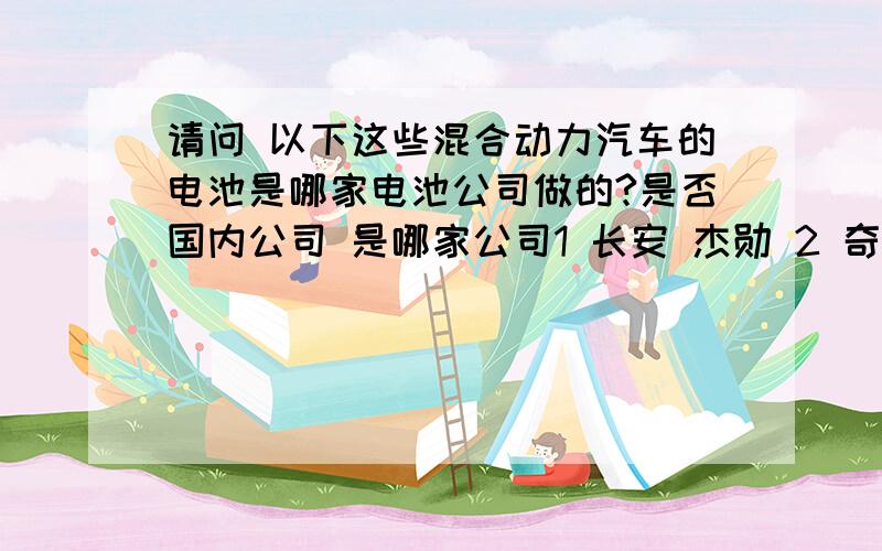 请问 以下这些混合动力汽车的电池是哪家电池公司做的?是否国内公司 是哪家公司1 长安 杰勋 2 奇瑞 A5163 奔腾 B704 本田 CIVIC对不起 还有个 上海通用 君越混合动力 刚才忘掉了别的我都找到