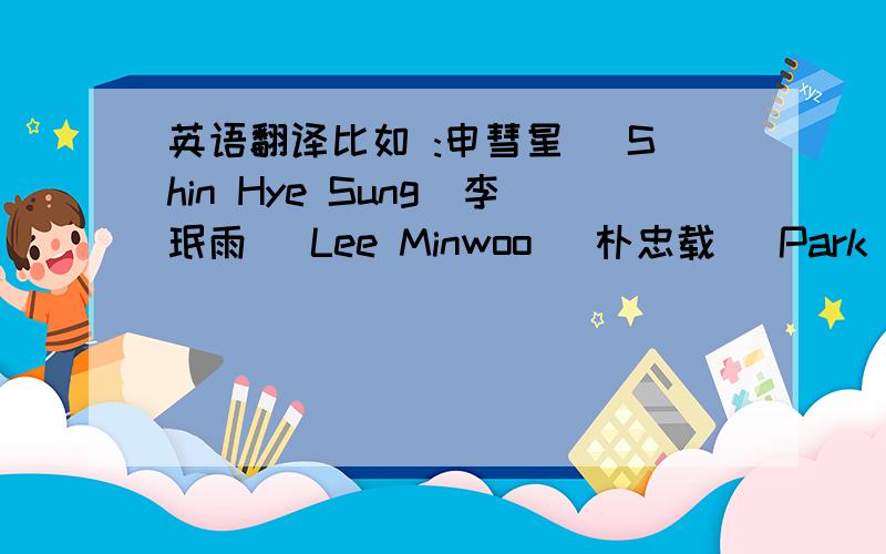 英语翻译比如 :申彗星 (Shin Hye Sung)李珉雨 (Lee Minwoo) 朴忠载 (Park Choongjae) 这类的...