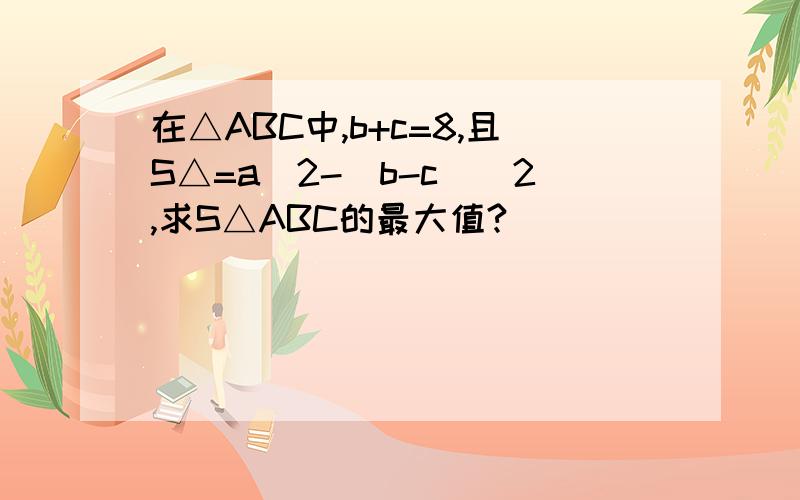 在△ABC中,b+c=8,且S△=a^2-(b-c)^2,求S△ABC的最大值?