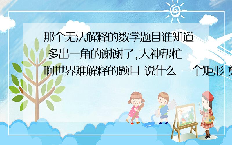 那个无法解释的数学题目谁知道 多出一角的谢谢了,大神帮忙啊世界难解释的题目 说什么 一个矩形 剪很多 三角行 在凑一起 多出一个角的 怎么搞的 题目是什么来的