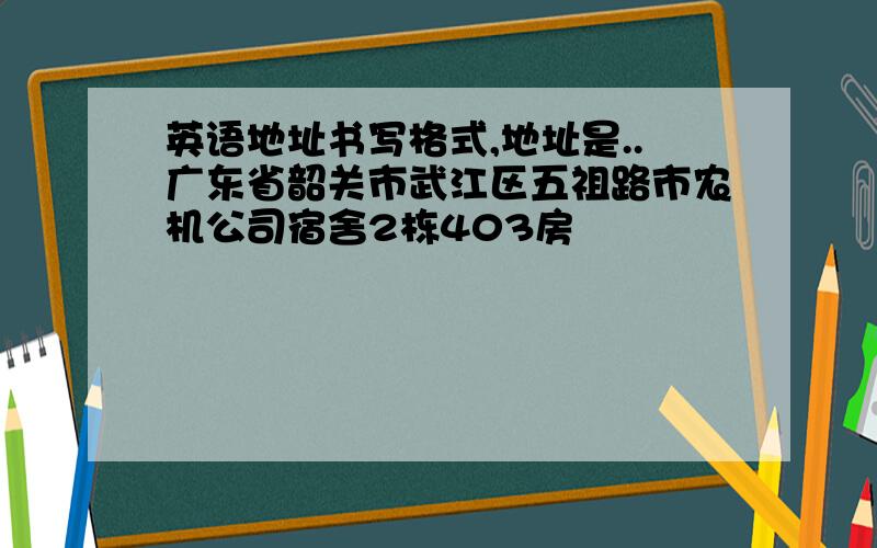 英语地址书写格式,地址是..广东省韶关市武江区五祖路市农机公司宿舍2栋403房