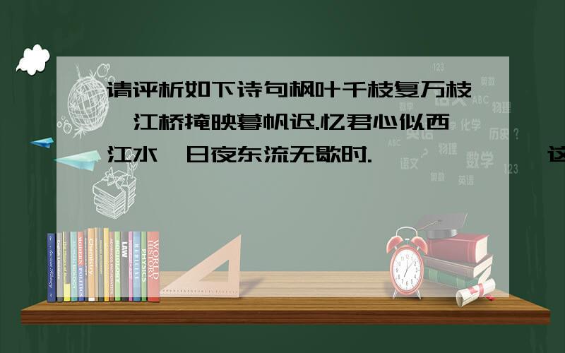 请评析如下诗句枫叶千枝复万枝,江桥掩映暮帆迟.忆君心似西江水,日夜东流无歇时.             这首诗是什么意思!讲的是一个哪方面的问题?