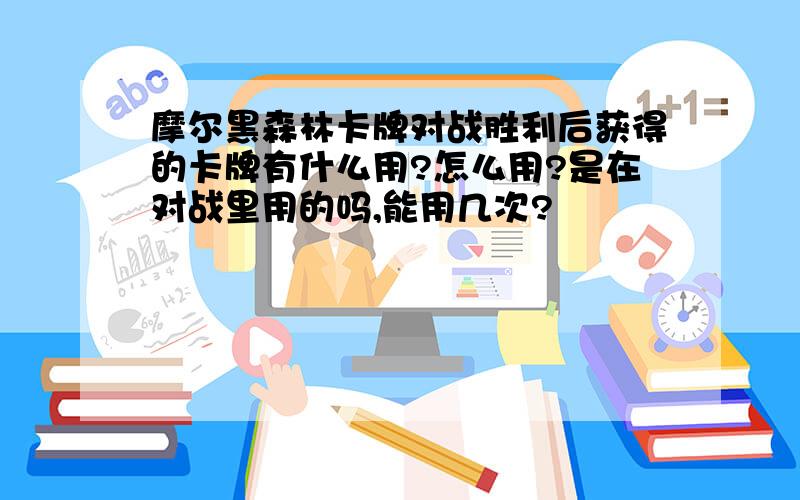 摩尔黑森林卡牌对战胜利后获得的卡牌有什么用?怎么用?是在对战里用的吗,能用几次?