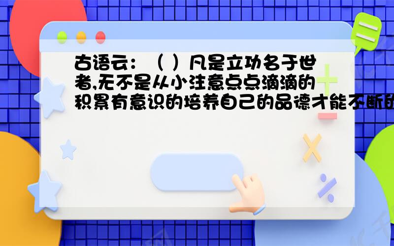 古语云：（ ）凡是立功名于世者,无不是从小注意点点滴滴的积累有意识的培养自己的品德才能不断的自我完善根据提示写诗句