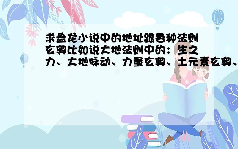 求盘龙小说中的地址跟各种法则玄奥比如说大地法则中的：生之力、大地脉动、力量玄奥、土元素玄奥、土行术、重力空间.那其他的个系是什么?比如：风、火、水、光明、黑暗、雷电、生