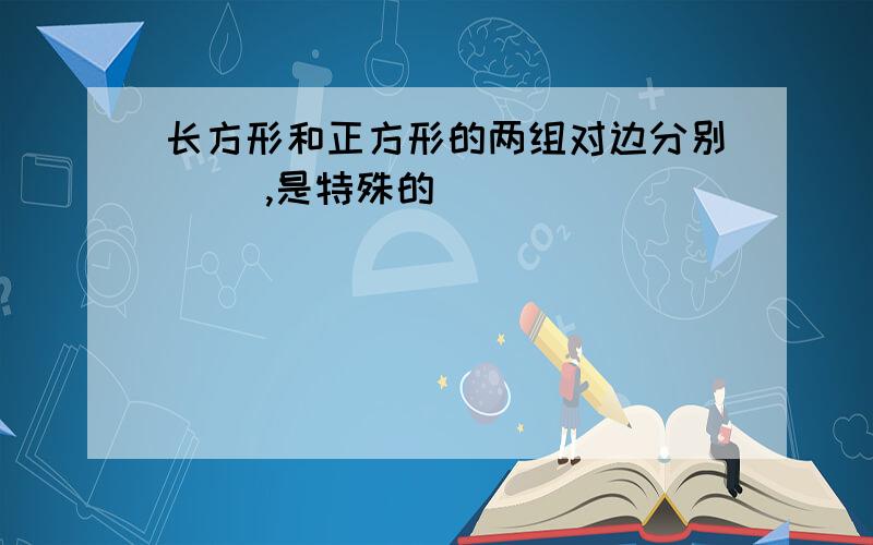 长方形和正方形的两组对边分别( ),是特殊的( )